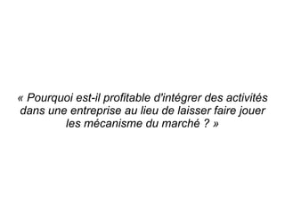 « Pourquoi est-il profitable d'intégrer des activités 
dans une entreprise au lieu de laisser faire jouer 
        les mécanisme du marché ? »
 