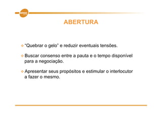 ABERTURA


 “Q b
  “Quebrar   o gelo” e reduzir eventuais t
                 l ”     d i       t i tensões.
                                           õ

 Buscar consenso entre a pauta e o tempo disponível
 para a negociação.

A
 Apresentar
        t   seus propósitos e estimular o i t l
                     ó it       ti l      interlocutor
                                                   t
 a fazer o mesmo.
 
