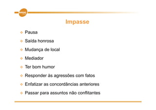 Impasse
   Pausa
   Saída honrosa
   Mudança de local
   Mediador
   Ter bom humor
   Responder às agressões com fatos
   Enfatizar as concordâncias anteriores
   Passar para assuntos não conflitantes
 