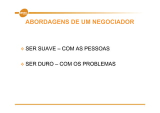 ABORDAGENS DE UM NEGOCIADOR



   SER SUAVE – COM AS PESSOAS

   SER DURO – COM OS PROBLEMAS
 