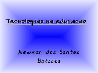 Tecnologias na educacaoTecnologias na educacao
Newmar dos Santos
Batista
 