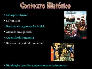 • Antropocentrismo.
• Bifrontismo
• Declínio da organização feudal.
• Grandes navegações.
• Ascensão da burguesia.
• Desenvolvimento do comércio.
• Divulgação da cultura, aparecimento da imprensa.
 