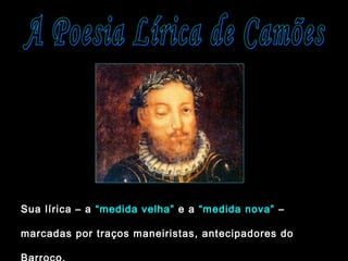 Sua lírica – a “medida velha” e a “medida nova” –
marcadas por traços maneiristas, antecipadores do
 