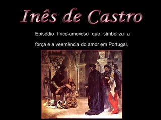 Episódio lírico-amoroso que simboliza a
força e a veemência do amor em Portugal.
 