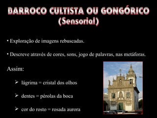 • Exploração de imagens rebuscadas.
• Descreve através de cores, sons, jogo de palavras, nas metáforas.
Assim:
 lágrima = cristal dos olhos
 dentes = pérolas da boca
 cor do rosto = rosada aurora
 