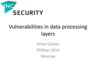 Vulnerabilities in data processing
layers
Omar Ganiev
PHDays 2014
Moscow
 