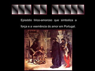 Episódio lírico-amoroso que simboliza a 
força e a veemência do amor em Portugal. 
 