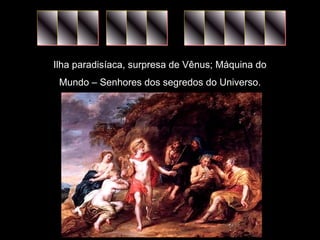 Ilha paradisíaca, surpresa de Vênus; Máquina do 
Mundo – Senhores dos segredos do Universo. 
 
