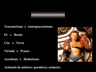 Teocentrismo x Antropocentrismo 
Fé x Razão 
Céu x Terra 
Virtude x Prazer 
Ascetismo x Hedonismo 
Acúmulo de antítese: paradoxo; oxímoro. 
 