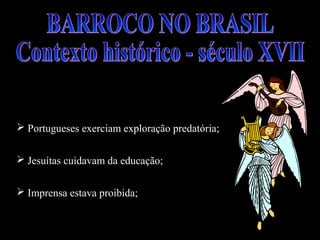  Portugueses exerciam exploração predatória; 
 Jesuítas cuidavam da educação; 
 Imprensa estava proibida; 
 