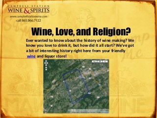 Wine, Love, and Religion? 
Ever wanted to know about the history of wine making? We 
know you love to drink it, but how did it all start? We've got 
a bit of interesting history right here from your friendly 
wine and liquor store! 
 