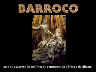 Arte do exagero; do conflito; do contraste; da dúvida e do dilema.
 