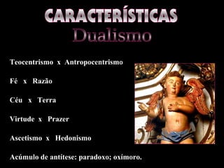 Teocentrismo x Antropocentrismo
Fé x Razão
Céu x Terra
Virtude x Prazer
Ascetismo x Hedonismo
Acúmulo de antítese: paradoxo; oxímoro.
 