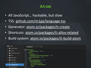 Atom
• All*JavaScript…*hackable,*but*slow*
• TSS:*github.com/m1ga/languageQtss*
• Generator:*atom.io/packages/tiQcreate*
• Shortcuts:*atom.io/packages/tiQalloyQrelated*
• Build*system:*atom.io/packages/tiQbuildQatom
 