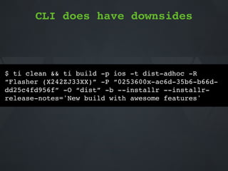CLI does have downsides
$ ti clean && ti build -p ios -t dist-adhoc -R
“Flasher (X242ZJ33XX)” -P “0253600x-ac6d-35b6-b66d-
dd25c4fd956f” -O “dist” -b --installr --installr-
release-notes='New build with awesome features'
 