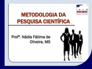 METODOLOGIA DA
PESQUISA CIENTÍFICA
2
Profª. Nádia Fátima de
Oliveira, MS
 