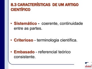 8.3 CARACTERÍSTICAS DE UM ARTIGO
CIENTÍFICO
• Sistemático - coerente, continuidade
entre as partes.
• Criterioso - terminologia científica.
• Embasado - referencial teórico
consistente.
 