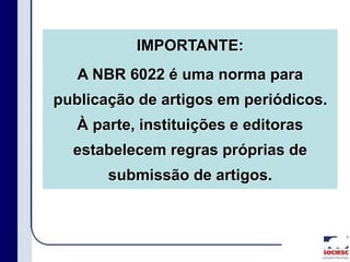 IMPORTANTE:
A NBR 6022 é uma norma para
publicação de artigos em periódicos.
À parte, instituições e editoras
estabelecem regras próprias de
submissão de artigos.
 