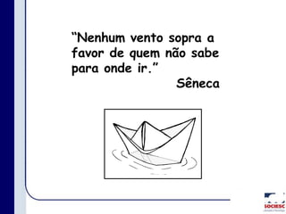 “Nenhum vento sopra a
favor de quem não sabe
para onde ir.”
Sêneca
 