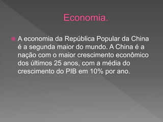  A economia da República Popular da China
é a segunda maior do mundo. A China é a
nação com o maior crescimento econômico
dos últimos 25 anos, com a média do
crescimento do PIB em 10% por ano.
 