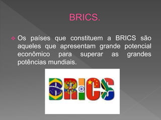  Os países que constituem a BRICS são
aqueles que apresentam grande potencial
econômico para superar as grandes
potências mundiais.
 