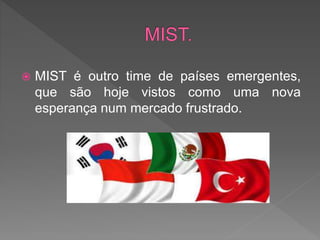  MIST é outro time de países emergentes,
que são hoje vistos como uma nova
esperança num mercado frustrado.
 