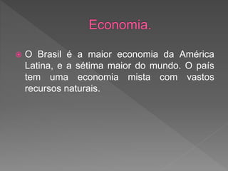  O Brasil é a maior economia da América
Latina, e a sétima maior do mundo. O país
tem uma economia mista com vastos
recursos naturais.
 