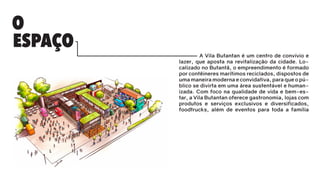 ESPAÇO
A Vila Butantan é um centro de convívio e
lazer, que aposta na revitalização da cidade. Lo-
calizado no Butantã, o empreendimento é formado
por contêineres marítimos reciclados, dispostos de
uma maneira moderna e convidativa, para que o pú-
blico se divirta em uma área sustentável e human-
izada. Com foco na qualidade de vida e bem-es-
tar, a Vila Butantan oferece gastronomia, lojas com
produtos e serviços exclusivos e diversificados,
foodtrucks, além de eventos para toda a família
O
 