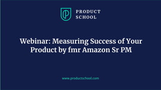 www.productschool.com
Webinar: Measuring Success of Your
Product by fmr Amazon Sr PM
 