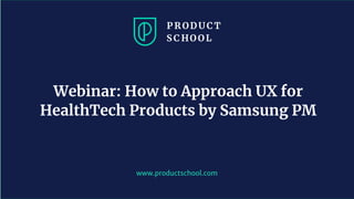 www.productschool.com
Webinar: How to Approach UX for
HealthTech Products by Samsung PM
 