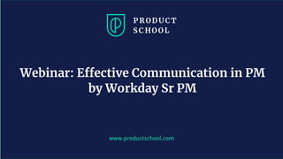 www.productschool.com
Webinar: Effective Communication in PM
by Workday Sr PM
 