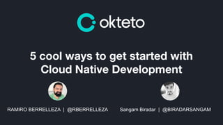 RAMIRO BERRELLEZA | @RBERRELLEZA
5 cool ways to get started with
Cloud Native Development
Sangam Biradar | @BIRADARSANGAM
 