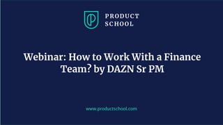www.productschool.com
Webinar: How to Work With a Finance
Team? by DAZN Sr PM
 