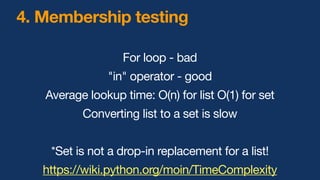 For loop - bad
"in" operator - good
Average lookup time: O(n) for list O(1) for set
Converting list to a set is slow
*Set is not a drop-in replacement for a list!
https://wiki.python.org/moin/TimeComplexity
4. Membership testing
 