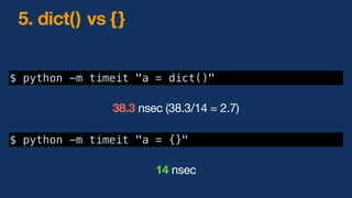 $ python -m timeit "a = dict()"
$ python -m timeit "a = {}"
38.3 nsec (38.3/14 = 2.7)
14 nsec
5. dict() vs {}
 
