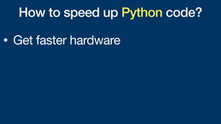 How to speed up Python code?
• Get faster hardware
 