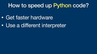 How to speed up Python code?
• Get faster hardware
• Use a different interpreter
 