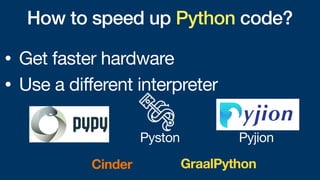 • Get faster hardware
• Use a different interpreter
How to speed up Python code?
Cinder GraalPython
Pyston Pyjion
 