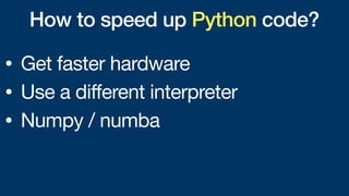 How to speed up Python code?
• Get faster hardware
• Use a different interpreter
• Numpy / numba
 