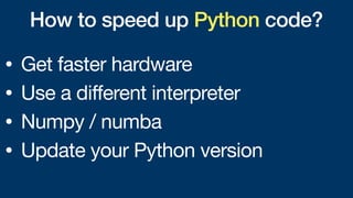 How to speed up Python code?
• Get faster hardware
• Use a different interpreter
• Numpy / numba
• Update your Python version
 