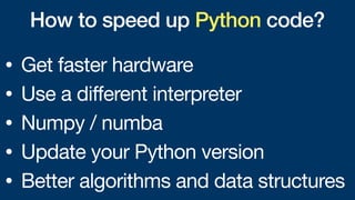 How to speed up Python code?
• Get faster hardware
• Use a different interpreter
• Numpy / numba
• Update your Python version
• Better algorithms and data structures
 