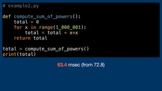 # example2.py
def compute_sum_of_powers():
total = 0
for x in range(1_000_001):
total = total + x*x
return total
total = compute_sum_of_powers()
print(total)
63.4 msec (from 72.8)
 