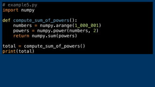 # example5.py
import numpy
def compute_sum_of_powers():
numbers = numpy.arange(1_000_001)
powers = numpy.power(numbers, 2)
return numpy.sum(powers)
total = compute_sum_of_powers()
print(total)
 