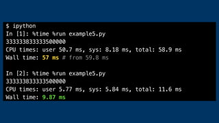 $ ipython
In [1]: %time %run example5.py
333333833333500000
CPU times: user 50.7 ms, sys: 8.18 ms, total: 58.9 ms
Wall time: 57 ms # from 59.8 ms
In [2]: %time %run example5.py
333333833333500000
CPU times: user 5.77 ms, sys: 5.84 ms, total: 11.6 ms
Wall time: 9.87 ms
 