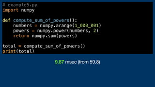 # example5.py
import numpy
def compute_sum_of_powers():
numbers = numpy.arange(1_000_001)
powers = numpy.power(numbers, 2)
return numpy.sum(powers)
total = compute_sum_of_powers()
print(total)
9.87 msec (from 59.8)
 
