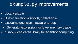 example.py improvements
• Local variable
• Built-in function (itertools, collections)
• List comprehension instead of a loop
• Generator expression for lower memory usage
• numpy - dedicated library for scientific computing
 