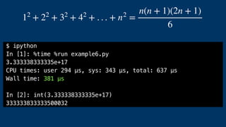 12
+ 22
+ 32
+ 42
+ . . . + n2
=
n(n + 1)(2n + 1)
6
$ ipython
In [1]: %time %run example6.py
3.333338333335e+17
CPU times: user 294 µs, sys: 343 µs, total: 637 µs
Wall time: 381 µs
In [2]: int(3.333338333335e+17)
333333833333500032
 