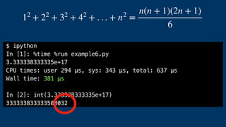 12
+ 22
+ 32
+ 42
+ . . . + n2
=
n(n + 1)(2n + 1)
6
$ ipython
In [1]: %time %run example6.py
3.333338333335e+17
CPU times: user 294 µs, sys: 343 µs, total: 637 µs
Wall time: 381 µs
In [2]: int(3.333338333335e+17)
333333833333500032
 