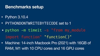 • Python 3.10.4
• PYTHONDONTWRITEBYTECODE set to 1
• python
-
m timeit
-
s "from my_module
import function" "function()"
• Machine: 14-inch Macbook Pro (2021) with 16GB of
RAM, M1 with 10 CPU cores and 16 GPU cores
Benchmarks setup
 