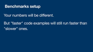Your numbers will be different.
But "faster" code examples will still run faster than
"slower" ones.
Benchmarks setup
 